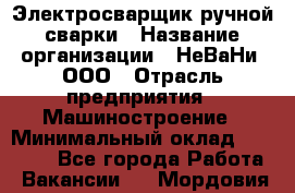 Электросварщик ручной сварки › Название организации ­ НеВаНи, ООО › Отрасль предприятия ­ Машиностроение › Минимальный оклад ­ 70 000 - Все города Работа » Вакансии   . Мордовия респ.